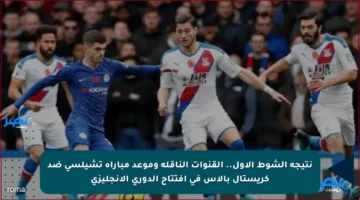 نتيجة الشوط الأول.. القنوات الناقلة وموعد مباراة تشيلسي ضد كريستال بالاس في افتتاح الدوري الإنجليزي